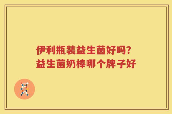 伊利瓶装益生菌好吗？益生菌奶棒哪个牌子好
