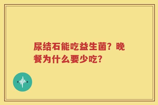 尿结石能吃益生菌？晚餐为什么要少吃？