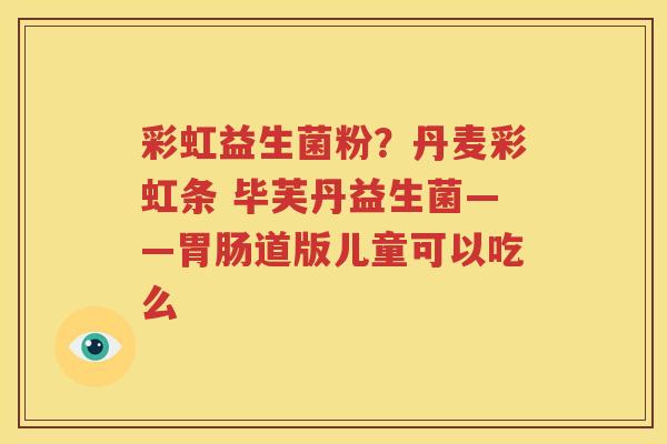 彩虹益生菌粉？丹麦彩虹条 毕芙丹益生菌——胃肠道版儿童可以吃么