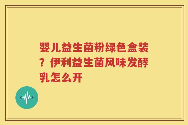 婴儿益生菌粉绿色盒装？伊利益生菌风味发酵乳怎么开