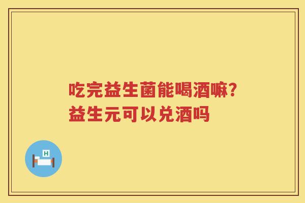吃完益生菌能喝酒嘛？益生元可以兑酒吗