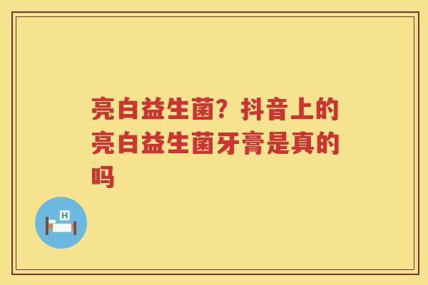 亮白益生菌？抖音上的亮白益生菌牙膏是真的吗