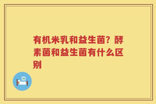 有机米乳和益生菌？酵素菌和益生菌有什么区别
