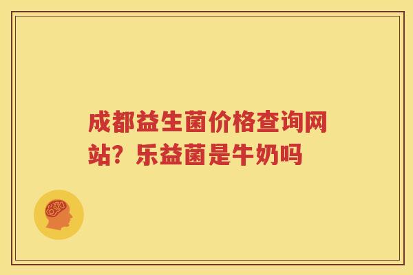 成都益生菌价格查询网站？乐益菌是牛奶吗