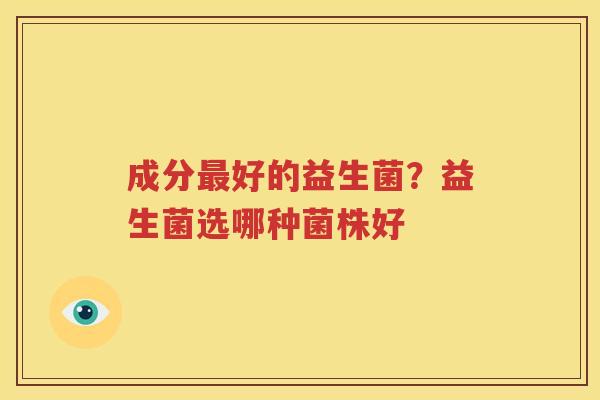 成分最好的益生菌？益生菌选哪种菌株好