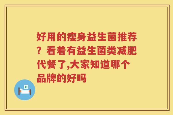 好用的瘦身益生菌推荐？看着有益生菌类减肥代餐了,大家知道哪个品牌的好吗