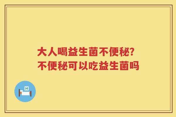 大人喝益生菌不便秘？不便秘可以吃益生菌吗