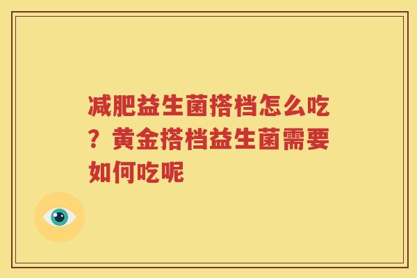 减肥益生菌搭档怎么吃？黄金搭档益生菌需要如何吃呢