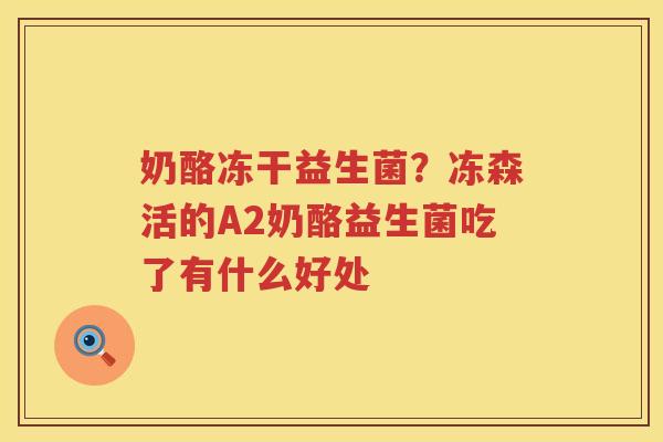 奶酪冻干益生菌？冻森活的A2奶酪益生菌吃了有什么好处