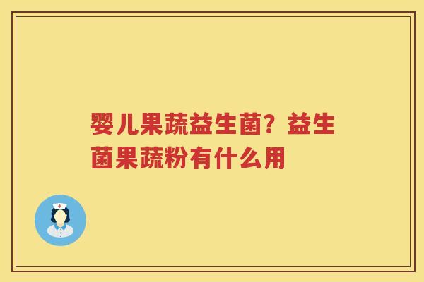 婴儿果蔬益生菌？益生菌果蔬粉有什么用