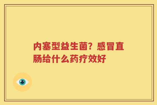 内塞型益生菌？感冒直肠给什么药疗效好