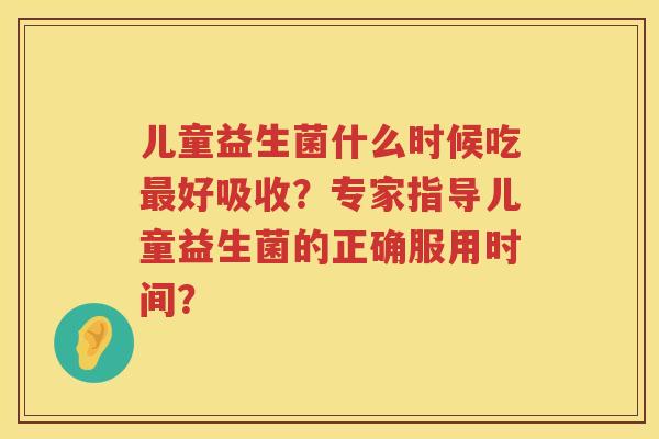 儿童益生菌什么时候吃最好吸收？专家指导儿童益生菌的正确服用时间？