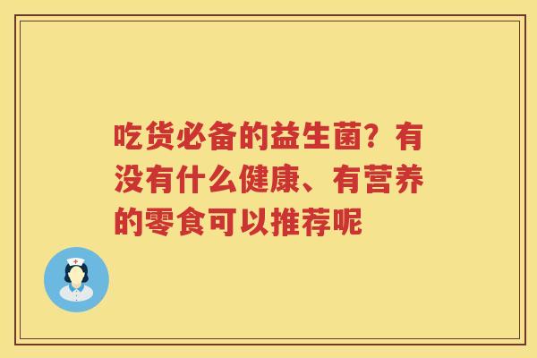 吃货必备的益生菌？有没有什么健康、有营养的零食可以推荐呢