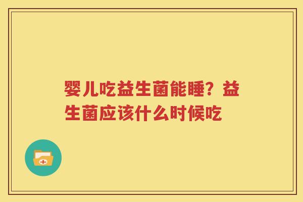婴儿吃益生菌能睡？益生菌应该什么时候吃