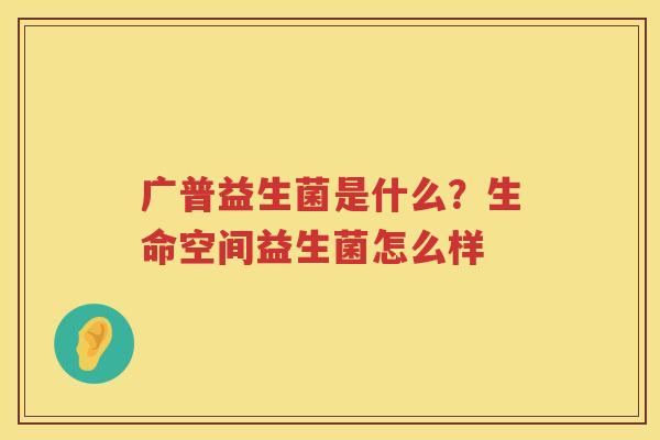 广普益生菌是什么？生命空间益生菌怎么样