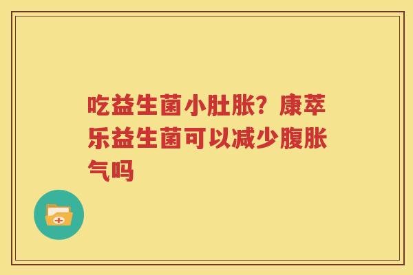 吃益生菌小肚胀？康萃乐益生菌可以减少腹胀气吗