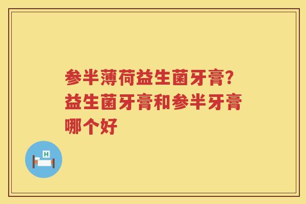 参半薄荷益生菌牙膏？益生菌牙膏和参半牙膏哪个好