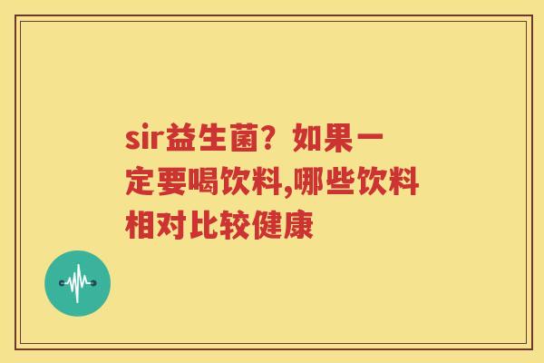 sir益生菌？如果一定要喝饮料,哪些饮料相对比较健康
