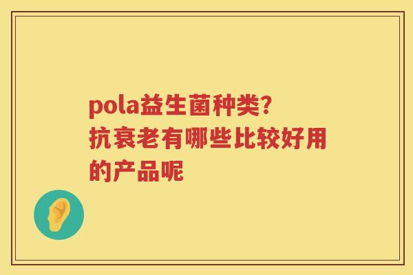 pola益生菌种类？抗衰老有哪些比较好用的产品呢