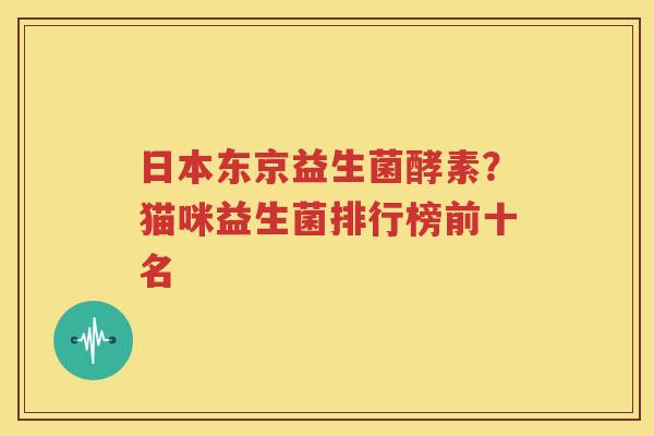 日本东京益生菌酵素？猫咪益生菌排行榜前十名