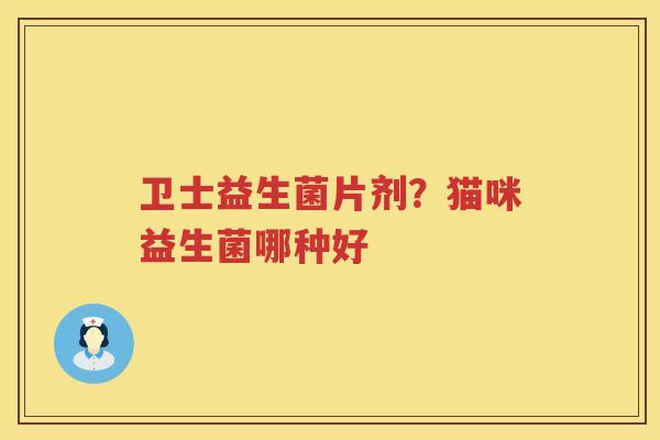 卫士益生菌片剂？猫咪益生菌哪种好