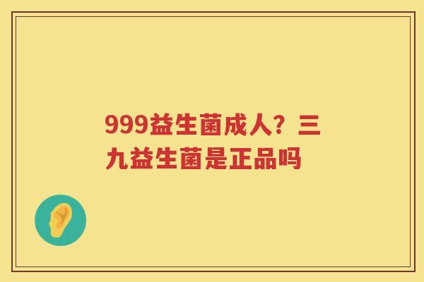 999益生菌成人？三九益生菌是正品吗