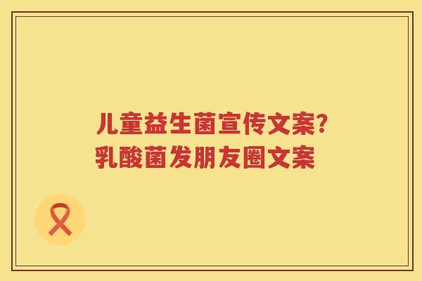 儿童益生菌宣传文案？乳酸菌发朋友圈文案