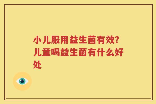 小儿服用益生菌有效？儿童喝益生菌有什么好处