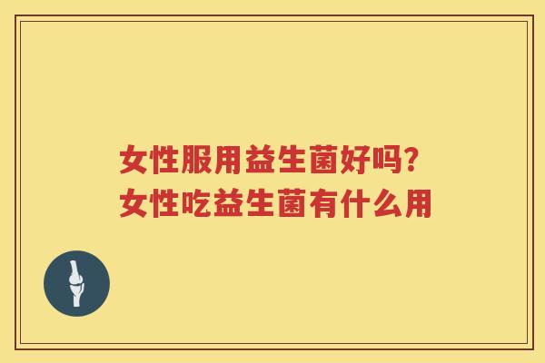 女性服用益生菌好吗？女性吃益生菌有什么用