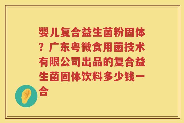 婴儿复合益生菌粉固体？广东粤微食用菌技术有限公司出品的复合益生菌固体饮料多少钱一合