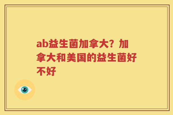 ab益生菌加拿大？加拿大和美国的益生菌好不好