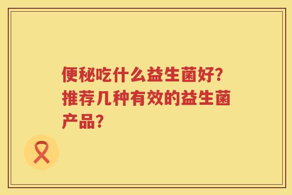 便秘吃什么益生菌好？推荐几种有效的益生菌产品？
