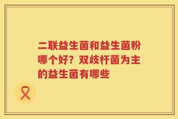 二联益生菌和益生菌粉哪个好？双歧杆菌为主的益生菌有哪些