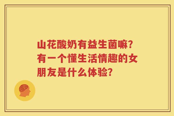 山花酸奶有益生菌嘛？有一个懂生活情趣的女朋友是什么体验？