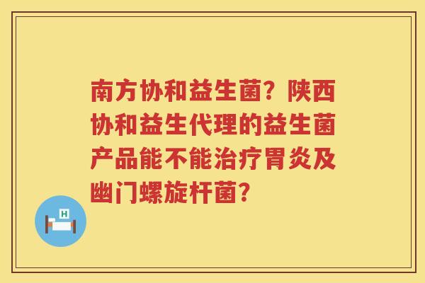 南方协和益生菌？陕西协和益生代理的益生菌产品能不能治疗胃炎及幽门螺旋杆菌？