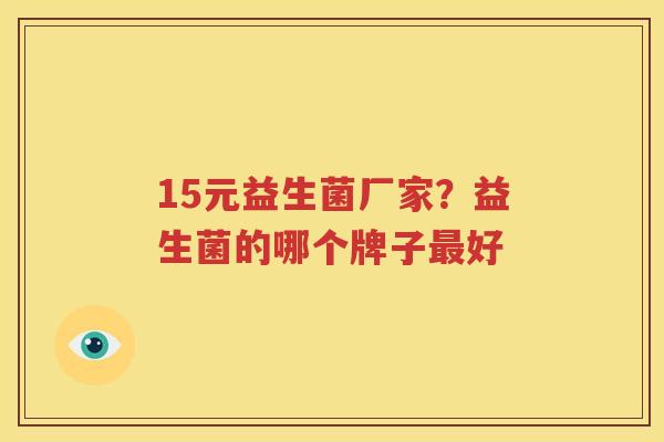 15元益生菌厂家？益生菌的哪个牌子最好