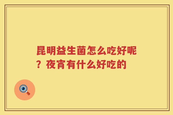 昆明益生菌怎么吃好呢？夜宵有什么好吃的