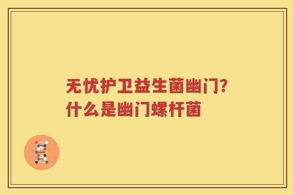 无忧护卫益生菌幽门？什么是幽门螺杆菌