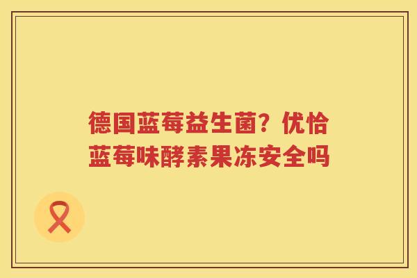 德国蓝莓益生菌？优恰蓝莓味酵素果冻安全吗