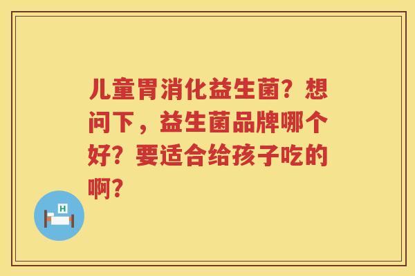 儿童胃消化益生菌？想问下，益生菌品牌哪个好？要适合给孩子吃的啊？