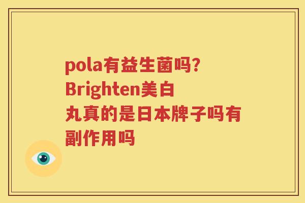 pola有益生菌吗？Brighten美白丸真的是日本牌子吗有副作用吗