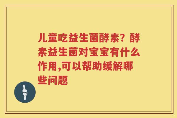 儿童吃益生菌酵素？酵素益生菌对宝宝有什么作用,可以帮助缓解哪些问题