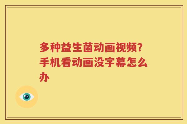 多种益生菌动画视频？手机看动画没字幕怎么办