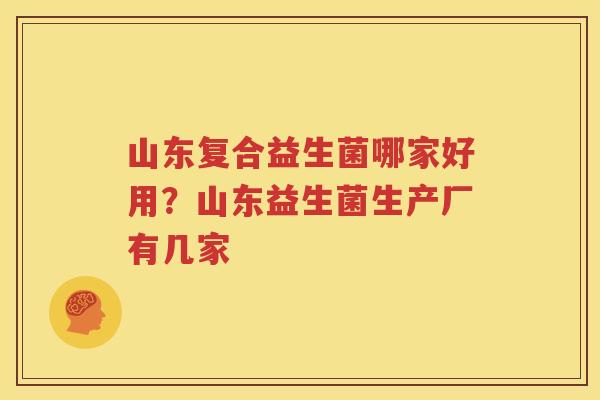 山东复合益生菌哪家好用？山东益生菌生产厂有几家