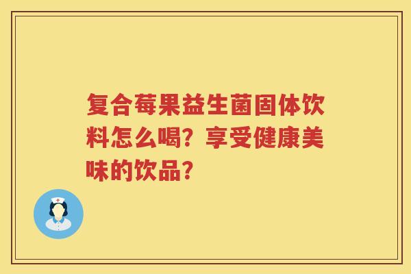 复合莓果益生菌固体饮料怎么喝？享受健康美味的饮品？