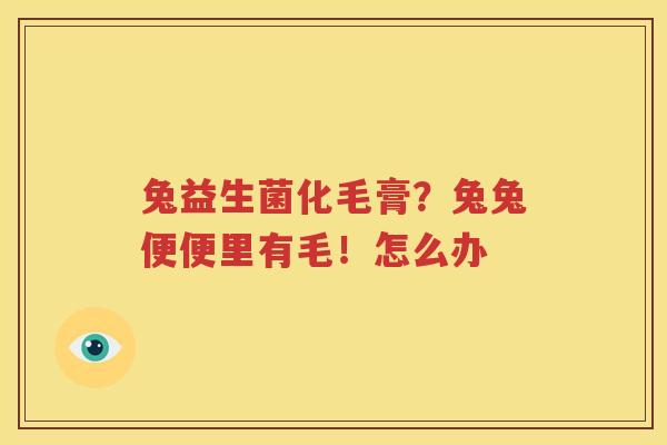 兔益生菌化毛膏？兔兔便便里有毛！怎么办
