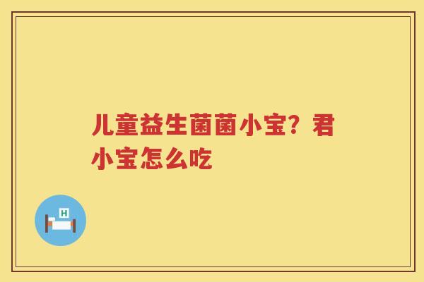 儿童益生菌菌小宝？君小宝怎么吃