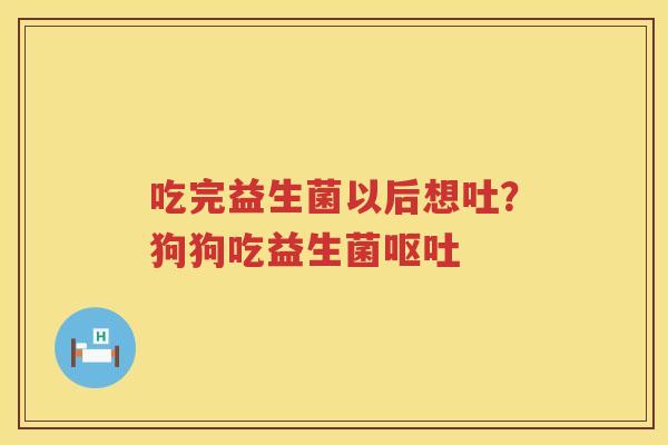 吃完益生菌以后想吐？狗狗吃益生菌呕吐