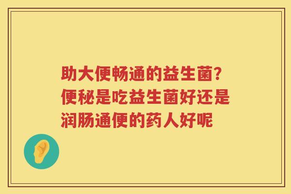 助大便畅通的益生菌？便秘是吃益生菌好还是润肠通便的药人好呢