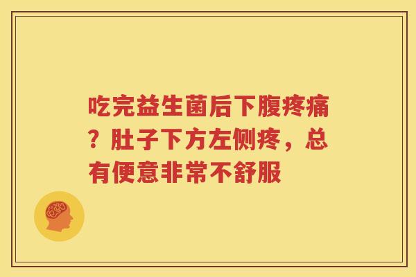 吃完益生菌后下腹疼痛？肚子下方左侧疼，总有便意非常不舒服